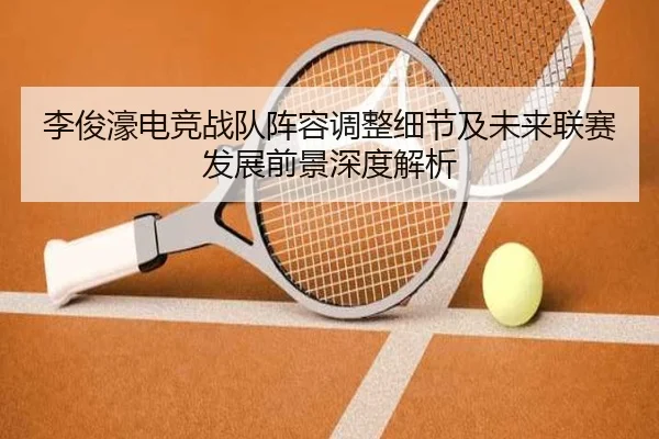 李俊濠电竞战队阵容调整细节及未来联赛发展前景深度解析